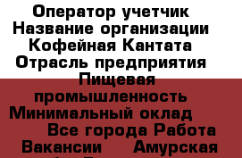 Оператор-учетчик › Название организации ­ Кофейная Кантата › Отрасль предприятия ­ Пищевая промышленность › Минимальный оклад ­ 60 000 - Все города Работа » Вакансии   . Амурская обл.,Белогорск г.